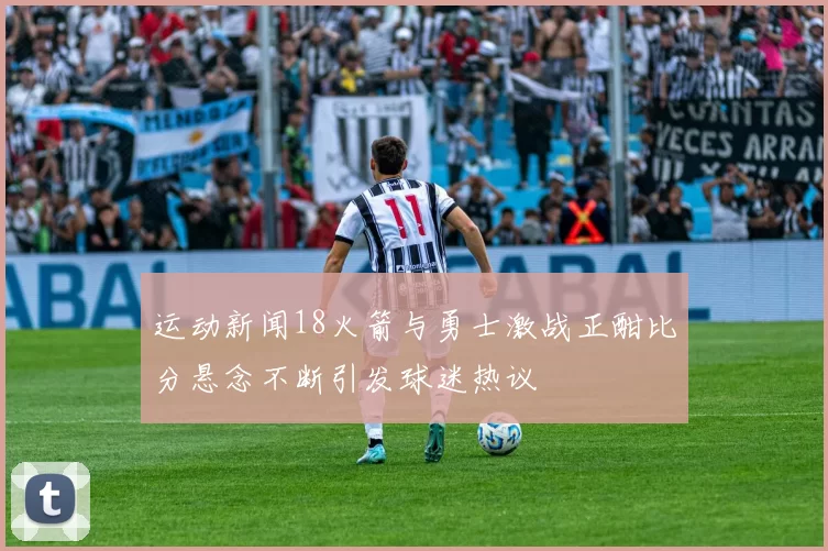 运动新闻18火箭与勇士激战正酣比分悬念不断引发球迷热议