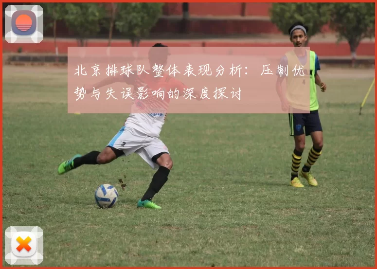 北京排球队整体表现分析：压制优势与失误影响的深度探讨