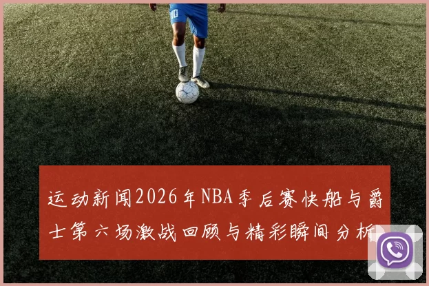 运动新闻2026年NBA季后赛快船与爵士第六场激战回顾与精彩瞬间分析