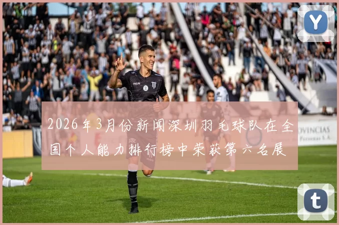 2026年3月份新闻深圳羽毛球队在全国个人能力排行榜中荣获第六名展现出强大实力与潜力