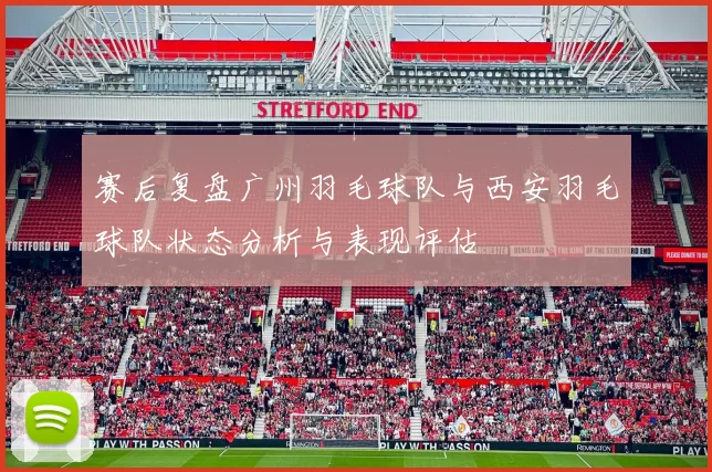 赛后复盘广州羽毛球队与西安羽毛球队状态分析与表现评估