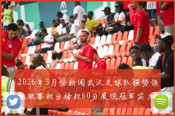 2026年3月份新闻武汉足球队强势领跑联赛积分榜积60分展现冠军实力