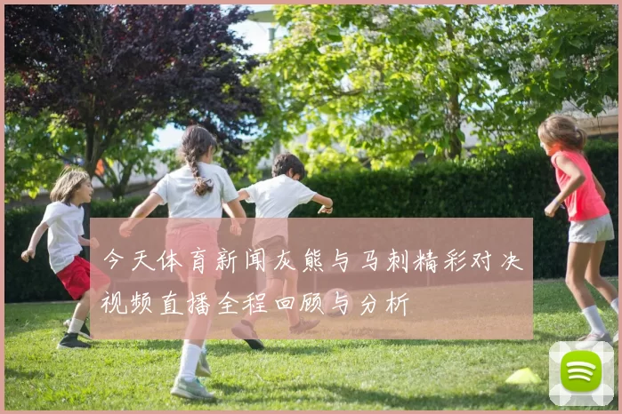 今天体育新闻灰熊与马刺精彩对决视频直播全程回顾与分析