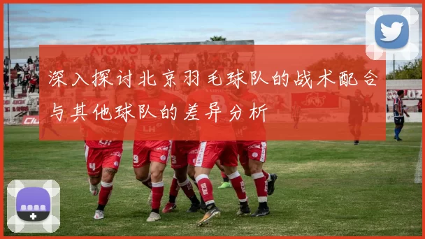 深入探讨北京羽毛球队的战术配合与其他球队的差异分析
