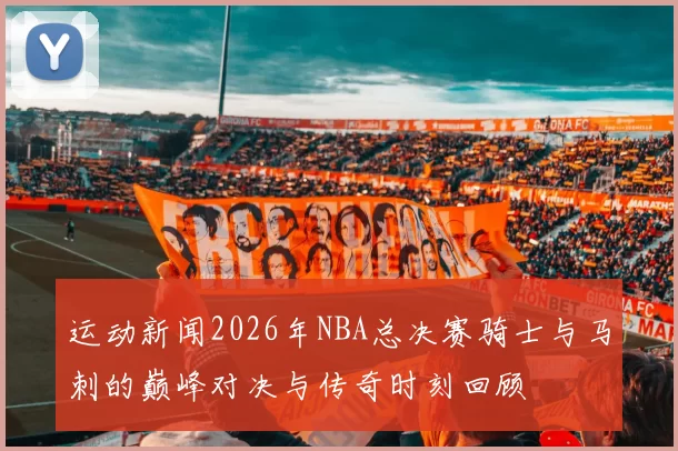运动新闻2026年NBA总决赛骑士与马刺的巅峰对决与传奇时刻回顾